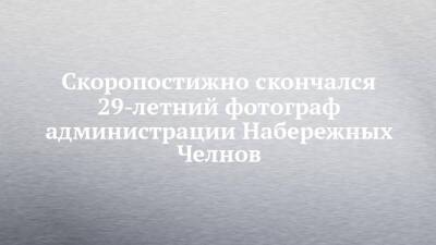 Скоропостижно скончался 29-летний фотограф администрации Набережных Челнов - chelny-izvest.ru - Набережные Челны - Скончался