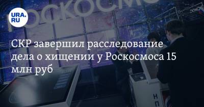 СКР завершил расследование дела о хищении у Роскосмоса 15 млн руб - ura.news - Россия