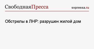 Обстрелы в ЛНР: разрушен жилой дом - svpressa.ru - Россия - Украина - ЛНР