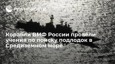 Николай Евменов - Корабли ВМФ России вместе с авиацией провели учения по поиску подлодок в Средиземном море - ria.ru - Москва - Россия - Москва