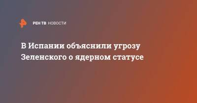 Владимир Зеленский - В Испании объяснили угрозу Зеленского о ядерном статусе - ren.tv - Россия - США - Украина - Англия - Испания