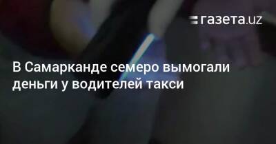 В Самарканде семеро вымогали деньги у водителей такси - gazeta.uz - США - Узбекистан - Самаркандская обл.