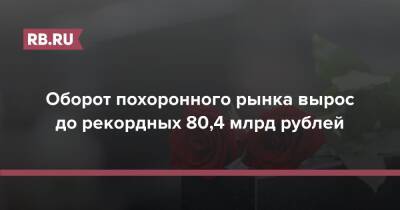 Оборот похоронного рынка вырос до рекордных 80,4 млрд рублей - rb.ru - Москва - Россия - Московская обл.
