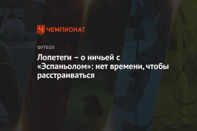 Лопетеги – о ничьей с «Эспаньолом»: нет времени, чтобы расстраиваться - championat.com - Испания - Загреб