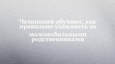 Челнинцев обучают, как правильно ухаживать за маломобильными родственниками - chelny-izvest.ru - Набережные Челны