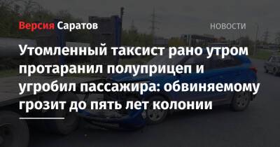 Утомленный таксист рано утром протаранил полуприцеп и угробил пассажира: обвиняемому грозит до пять лет колонии - nversia.ru - Россия - Саратовская обл. - Саратов