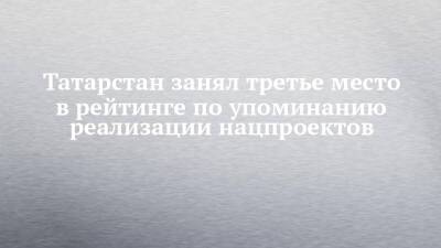 Татарстан занял третье место в рейтинге по упоминанию реализации нацпроектов - chelny-izvest.ru - Краснодарский край - респ. Татарстан - Нижегородская обл.