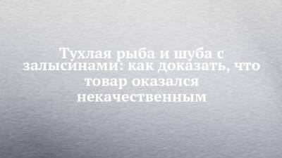 Тухлая рыба и шуба с залысинами: как доказать, что товар оказался некачественным - chelny-izvest.ru - респ. Татарстан - Набережные Челны