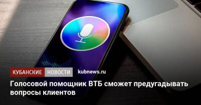 Голосовой помощник ВТБ сможет предугадывать вопросы клиентов - kubnews.ru