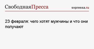 23 февраля: чего хотят мужчины и что они получают - svpressa.ru - Россия