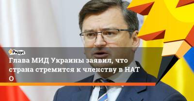 Дмитрий Кулеба - Глава МИД Украины заявил, что страна стремится кчленству вНАТО - ridus.ru - Россия - США - Украина - Киев - Вашингтон