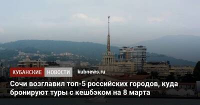 Сочи возглавил топ-5 российских городов, куда бронируют туры с кешбэком на 8 марта - kubnews.ru - Россия - Крым - Санкт-Петербург - Сочи - Краснодарский край - Калининград - Сочи