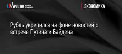 Рубль укрепился на фоне новостей о встрече Путина и Байдена - ivbg.ru - Россия - Украина