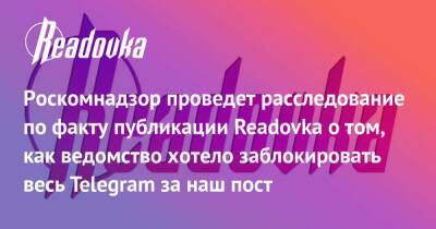 Роскомнадзор проведет расследование по факту публикации Readovka о том, как ведомство хотело заблокировать весь Telegram за наш пост - readovka.ru - Россия