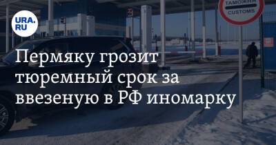 Пермяку грозит тюремный срок за ввезеную в РФ иномарку - ura.news - Россия - Пермь - Апсны - Пермский край