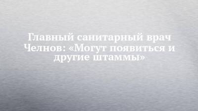 Главный санитарный врач Челнов: «Могут появиться и другие штаммы» - chelny-izvest.ru - Набережные Челны