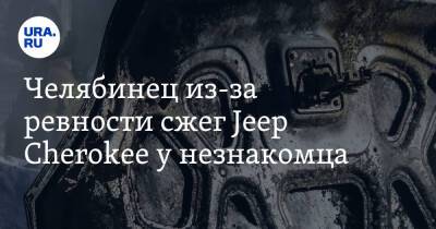 Челябинец из-за ревности сжег Jeep Cherokee у незнакомца - ura.news - Челябинск