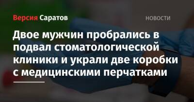 Двое мужчин пробрались в подвал стоматологической клиники и украли две коробки с медицинскими перчатками - nversia.ru - Россия - Саратов