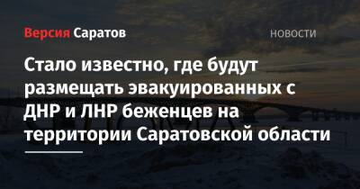 Валерий Радаев - Стало известно, где будут размещать эвакуированных с ДНР и ЛНР беженцев на территории Саратовской области - nversia.ru - Саратовская обл. - ДНР - Саратов - Донецк - ЛНР - Луганск - Вольск - Донецкая обл.