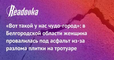 «Вот такой у нас чудо-город»: в Белгородской области женщина провалилась под асфальт из-за разлома плитки на тротуаре - readovka.ru - Белгородская обл.