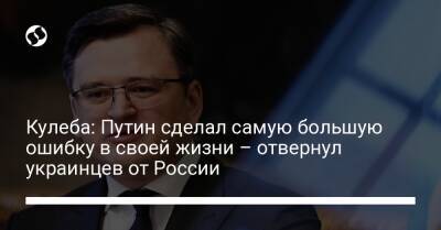 Владимир Путин - Дмитрий Кулеба - Кулеба: Путин сделал самую большую ошибку в своей жизни – отвернул украинцев от России - liga.net - Россия - Украина