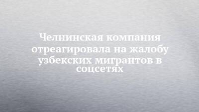 Челнинская компания отреагировала на жалобу узбекских мигрантов в соцсетях - chelny-izvest.ru - Узбекистан - Набережные Челны - Ижевск