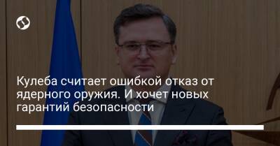 Дмитрий Кулеба - Кулеба считает ошибкой отказ от ядерного оружия. И хочет новых гарантий безопасности - liga.net - Россия - США - Украина