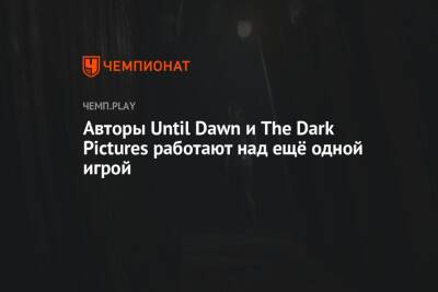 Авторы Until Dawn и The Dark Pictures работают над ещё одной игрой - championat.com