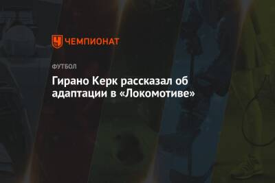 Гирано Керк рассказал об адаптации в «Локомотиве» - championat.com