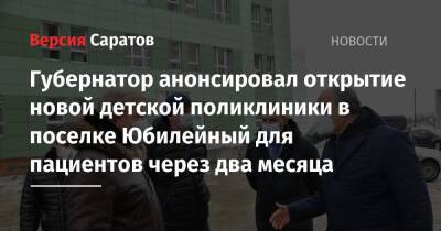 Валерий Радаев - Губернатор анонсировал открытие новой детской поликлиники в поселке Юбилейный для пациентов через два месяца - nversia.ru - Саратовская обл. - Саратов