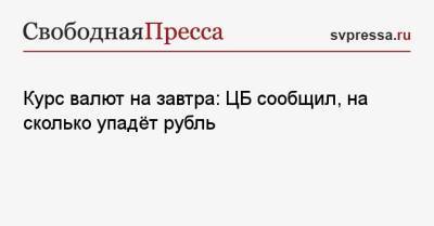 Курс валют на завтра: ЦБ сообщил, на сколько упадёт рубль - svpressa.ru