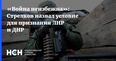 Владимир Путин - Игорь Стрелков - «Война неизбежна»: Стрелков назвал условие для признания ЛНР и ДНР - nsn.fm - Россия - Украина - Челябинская обл. - ДНР - Белгородская обл. - Тюменская обл. - Хабаровский край - Ростовская обл. - ЛНР - Волгоградская обл. - Новгородская обл.