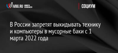 В России запретят выкидывать технику и компьютеры в мусорные баки с 1 марта 2022 года - ivbg.ru - Россия - Украина - Санкт-Петербург