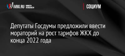 Депутаты Госдумы предложили ввести мораторий на рост тарифов ЖКХ до конца 2022 года - ivbg.ru - Россия - Украина