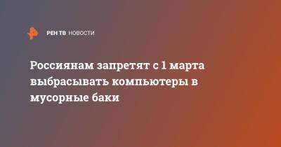 Россиянам запретят с 1 марта выбрасывать компьютеры в мусорные баки - ren.tv - Россия