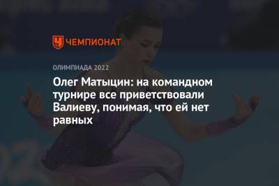 Камила Валиева - Олег Матыцин - Олег Матыцин: на командном турнире все приветствовали Валиеву, понимая, что ей нет равных - championat.com - Россия - Пекин