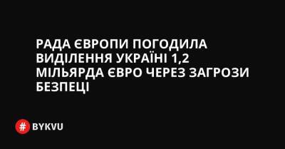 Рада Європи погодила виділення Україні 1,2 мільярда євро через загрози безпеці - bykvu.com - Украина - Євросоюз