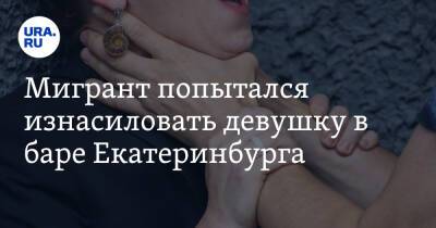 Мигрант попытался изнасиловать девушку в баре Екатеринбурга - ura.news - Египет - Екатеринбург - Уральск