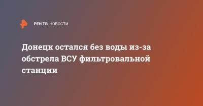 Донецк остался без воды из-за обстрела ВСУ фильтровальной станции - ren.tv - Украина - ДНР - Донецк - Донбасс