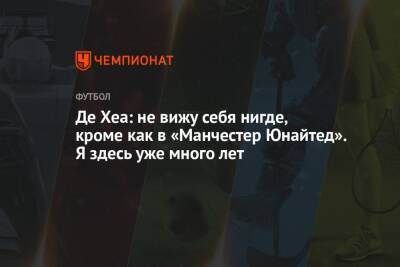 Фабрицио Романо - Давид Де-Хеа - Де Хеа: не вижу себя нигде, кроме как в «Манчестер Юнайтед». Я здесь уже много лет - championat.com