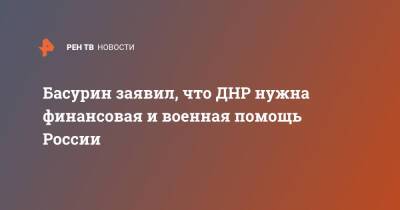 Эдуард Басурин - Басурин заявил, что ДНР нужна финансовая и военная помощь России - ren.tv - Россия - ДНР - Донбасс