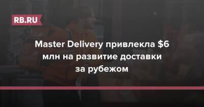 Master Delivery привлекла $6 млн на развитие доставки за рубежом - rb.ru - Россия
