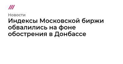 Индексы Московской биржи обвалились на фоне обострения в Донбассе - tvrain.ru - Россия - Украина - ДНР - ЛНР
