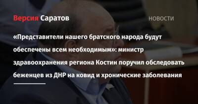 Валерий Радаев - «Представители нашего братского народа будут обеспечены всем необходимым»: министр здравоохранения региона Костин поручил обследовать беженцев из ДНР на ковид и хронические заболевания - nversia.ru - Саратовская обл. - ДНР - Саратов - ЛНР - Донецкая обл.