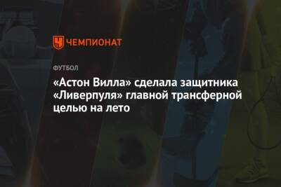 «Астон Вилла» сделала защитника «Ливерпуля» главной трансферной целью на лето - championat.com - Италия