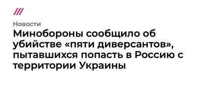 Минобороны сообщило об убийстве «пяти диверсантов», пытавшихся попасть в Россию с территории Украины - tvrain.ru - Москва - Россия - Украина - Киев - ДНР - Ростовская обл. - ЛНР