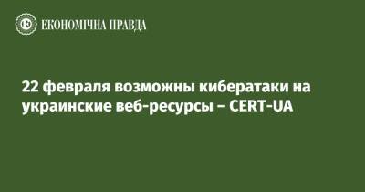 22 февраля возможны кибератаки на украинские веб-ресурсы – CERT-UA - epravda.com.ua - Россия - Украина