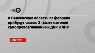 Олег Мельниченко - В Пензенскую область 22 февраля прибудут свыше 2 тысяч жителей самопровозглашенных ДНР и ЛНР - echo.msk.ru - ДНР - Донецк - ЛНР - Донбасс - Луганск - Пензенская обл.