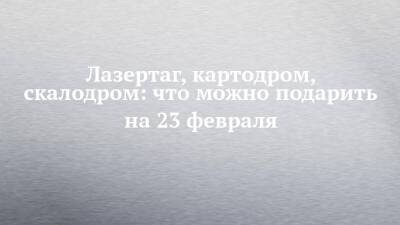 Лазертаг, картодром, скалодром: что можно подарить на 23 февраля - chelny-izvest.ru - Набережные Челны