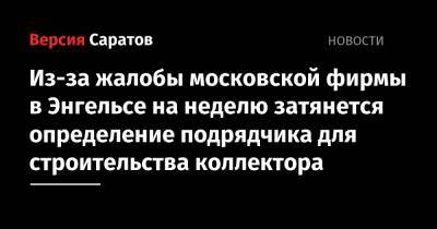 Из-за жалобы московской фирмы в Энгельсе на неделю затянется определение подрядчика для строительства коллектора - nversia.ru - Саратовская обл.